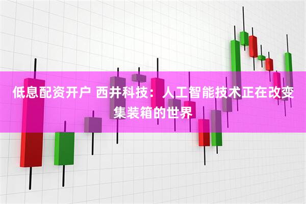 低息配资开户 西井科技：人工智能技术正在改变集装箱的世界