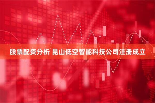 股票配资分析 昆山低空智能科技公司注册成立
