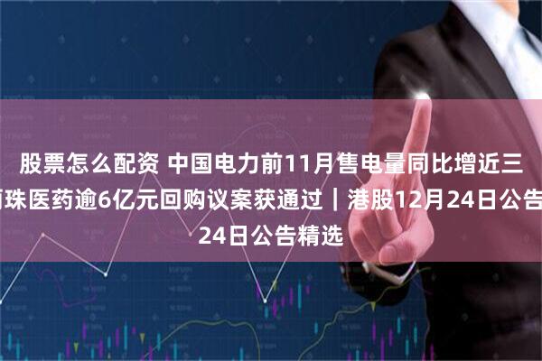 股票怎么配资 中国电力前11月售电量同比增近三成 丽珠医药逾6亿元回购议案获通过｜港股12月24日公告精选