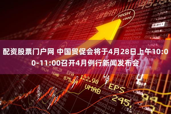 配资股票门户网 中国贸促会将于4月28日上午10:00-11:00召开4月例行新闻发布会
