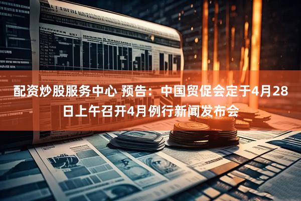 配资炒股服务中心 预告：中国贸促会定于4月28日上午召开4月例行新闻发布会