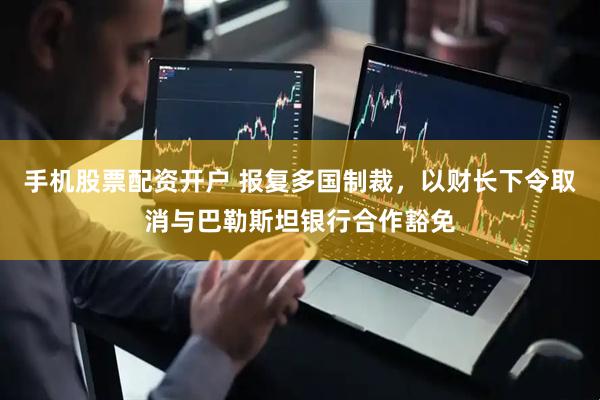 手机股票配资开户 报复多国制裁，以财长下令取消与巴勒斯坦银行合作豁免