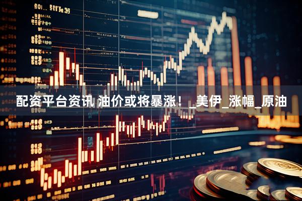 配资平台资讯 油价或将暴涨！_美伊_涨幅_原油