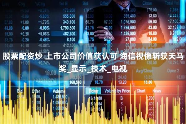 股票配资炒 上市公司价值获认可 海信视像斩获天马奖_显示_技术_电视