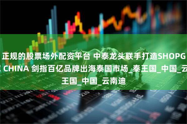 正规的股票场外配资平台 中泰龙头联手打造SHOPGENIX CHINA 剑指百亿品牌出海泰国市场_泰王国_中国_云南迪