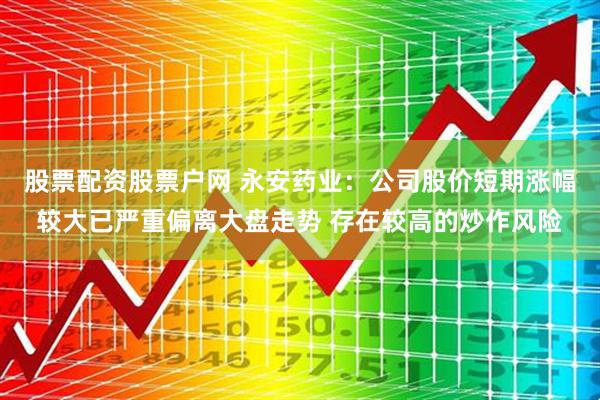 股票配资股票户网 永安药业：公司股价短期涨幅较大已严重偏离大盘走势 存在较高的炒作风险