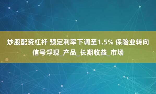 炒股配资杠杆 预定利率下调至1.5% 保险业转向信号浮现_产品_长期收益_市场