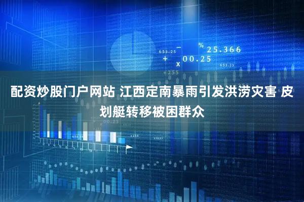 配资炒股门户网站 江西定南暴雨引发洪涝灾害 皮划艇转移被困群众