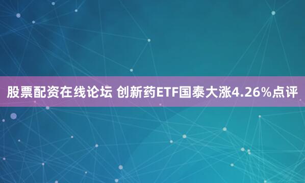 股票配资在线论坛 创新药ETF国泰大涨4.26%点评