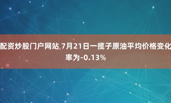 配资炒股门户网站 7月21日一揽子原油平均价格变化率为-0.13%