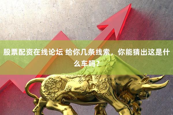 股票配资在线论坛 给你几条线索，你能猜出这是什么车吗？