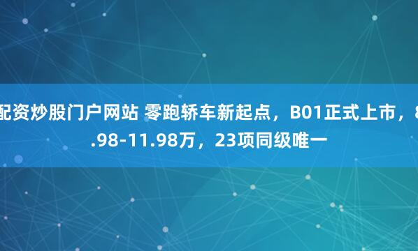 配资炒股门户网站 零跑轿车新起点，B01正式上市，8.98-11.98万，23项同级唯一