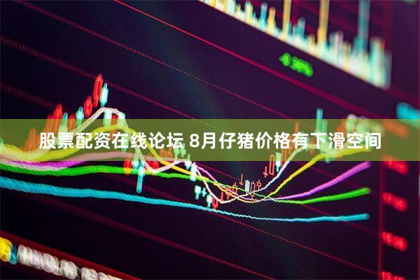 股票配资在线论坛 8月仔猪价格有下滑空间