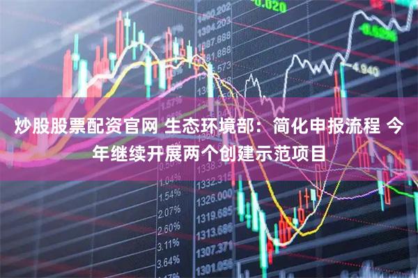 炒股股票配资官网 生态环境部：简化申报流程 今年继续开展两个创建示范项目