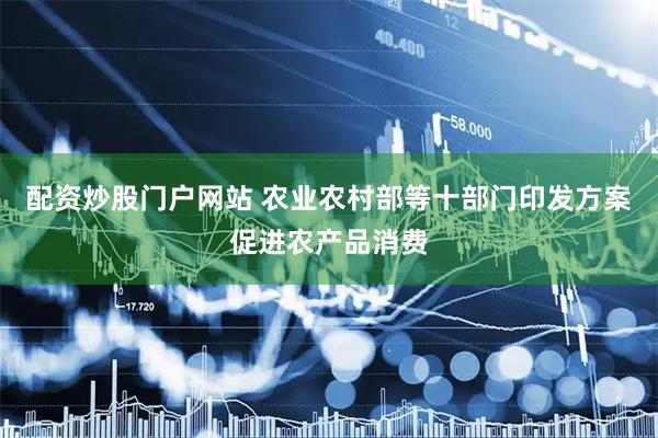 配资炒股门户网站 农业农村部等十部门印发方案促进农产品消费