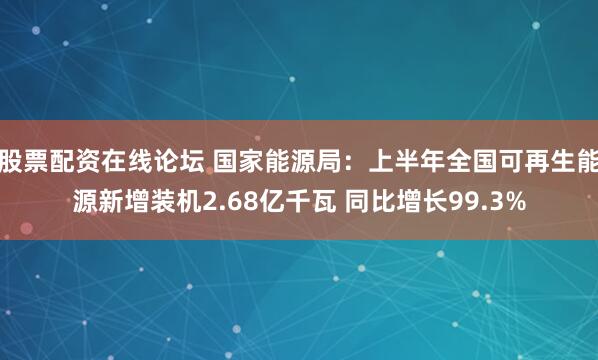 股票配资在线论坛 国家能源局：上半年全国可再生能源新增装机2.68亿千瓦 同比增长99.3%