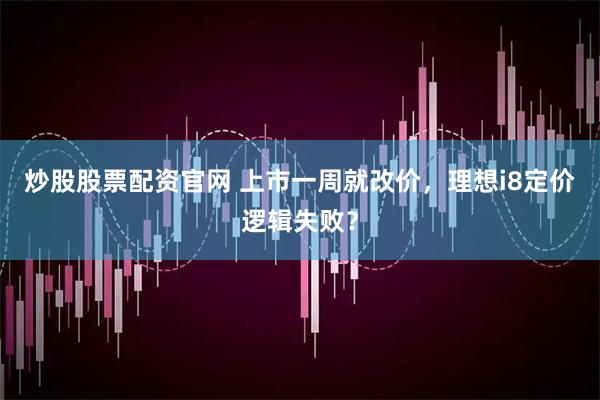 炒股股票配资官网 上市一周就改价，理想i8定价逻辑失败？