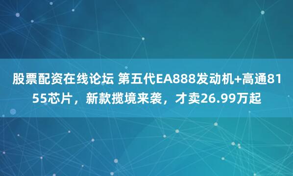 股票配资在线论坛 第五代EA888发动机+高通8155芯片，新款揽境来袭，才卖26.99万起