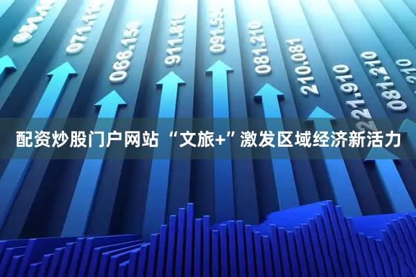 配资炒股门户网站 “文旅+”激发区域经济新活力