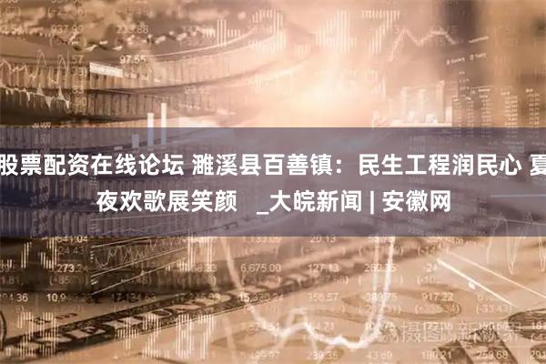 股票配资在线论坛 濉溪县百善镇：民生工程润民心 夏夜欢歌展笑颜   _大皖新闻 | 安徽网