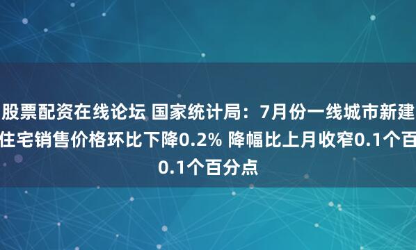 股票配资在线论坛 国家统计局：7月份一线城市新建商品住宅销售价格环比下降0.2% 降幅比上月收窄0.1个百分点