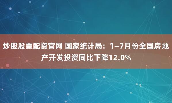 炒股股票配资官网 国家统计局：1—7月份全国房地产开发投资同比下降12.0%