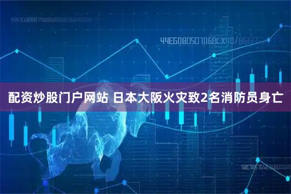 配资炒股门户网站 日本大阪火灾致2名消防员身亡