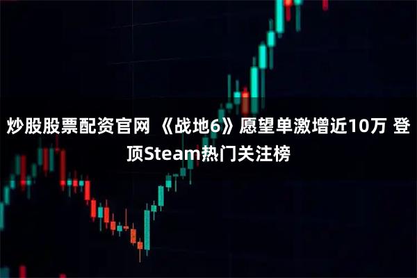 炒股股票配资官网 《战地6》愿望单激增近10万 登顶Steam热门关注榜