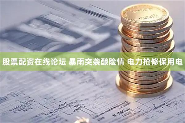 股票配资在线论坛 暴雨突袭酿险情 电力抢修保用电