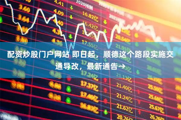 配资炒股门户网站 即日起，顺德这个路段实施交通导改，最新通告→