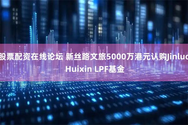 股票配资在线论坛 新丝路文旅5000万港元认购Jinluo Huixin LPF基金