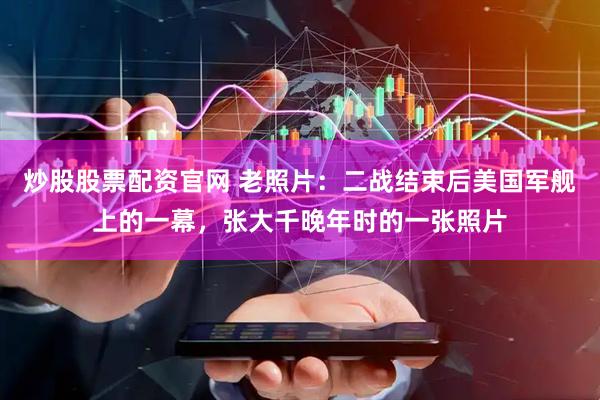 炒股股票配资官网 老照片：二战结束后美国军舰上的一幕，张大千晚年时的一张照片