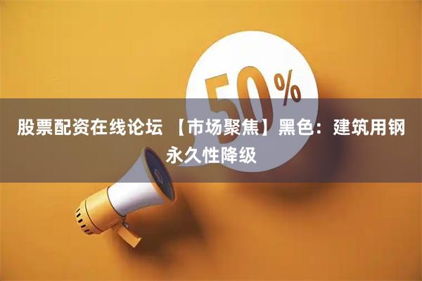 股票配资在线论坛 【市场聚焦】黑色：建筑用钢永久性降级
