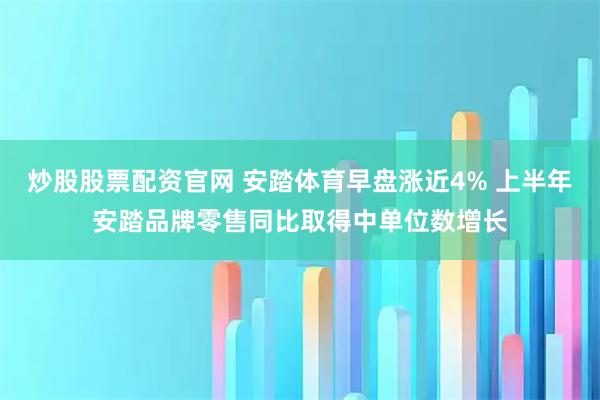 炒股股票配资官网 安踏体育早盘涨近4% 上半年安踏品牌零售同比取得中单位数增长