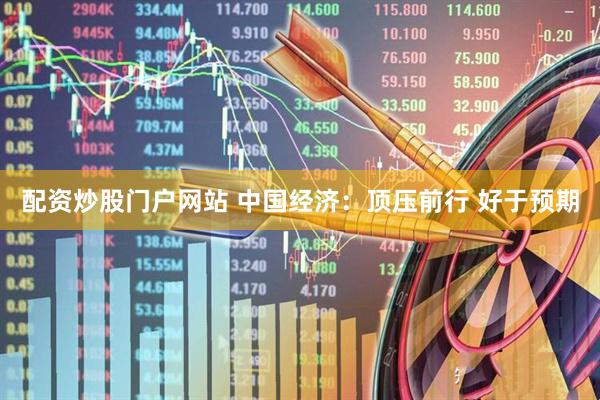配资炒股门户网站 中国经济：顶压前行 好于预期