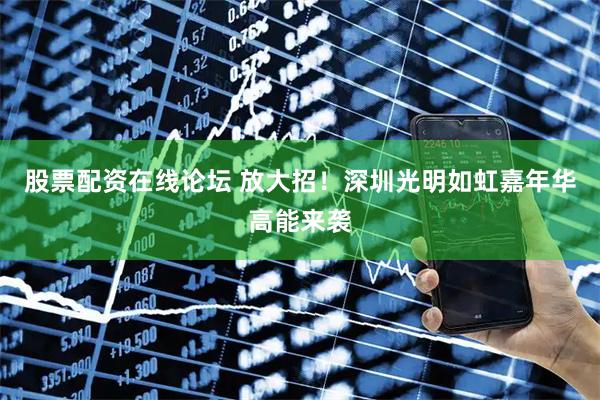 股票配资在线论坛 放大招！深圳光明如虹嘉年华高能来袭