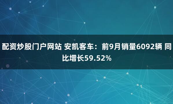 配资炒股门户网站 安凯客车：前9月销量6092辆 同比增长59.52%