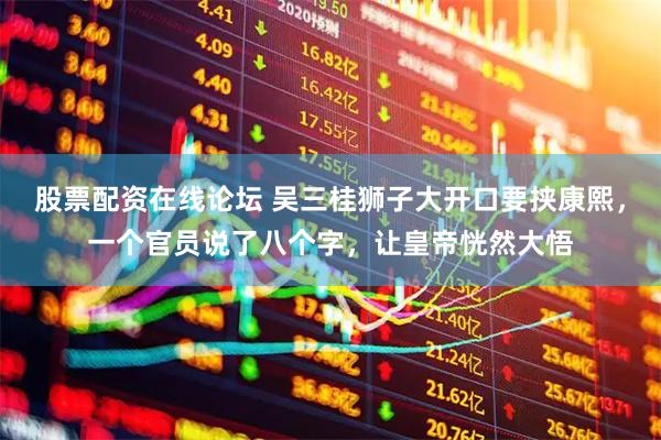 股票配资在线论坛 吴三桂狮子大开口要挟康熙，一个官员说了八个字，让皇帝恍然大悟