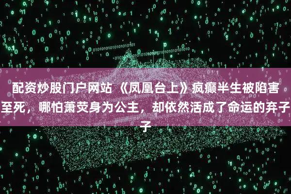 配资炒股门户网站 《凤凰台上》疯癫半生被陷害至死，哪怕萧荧身为公主，却依然活成了命运的弃子