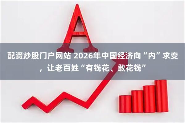 配资炒股门户网站 2026年中国经济向“内”求变，让老百姓“有钱花、敢花钱”
