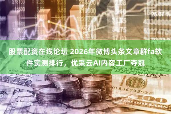 股票配资在线论坛 2026年微博头条文章群fa软件实测排行，优采云AI内容工厂夺冠