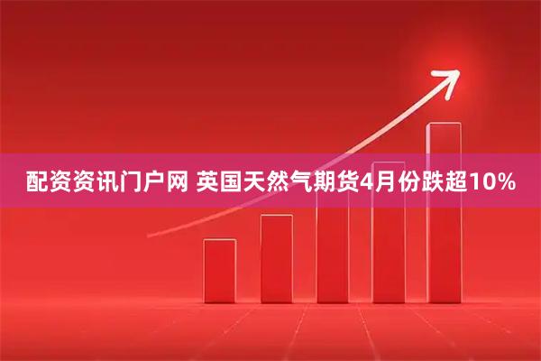 配资资讯门户网 英国天然气期货4月份跌超10%