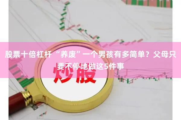 股票十倍杠杆 “养废”一个男孩有多简单？父母只要不停地做这5件事