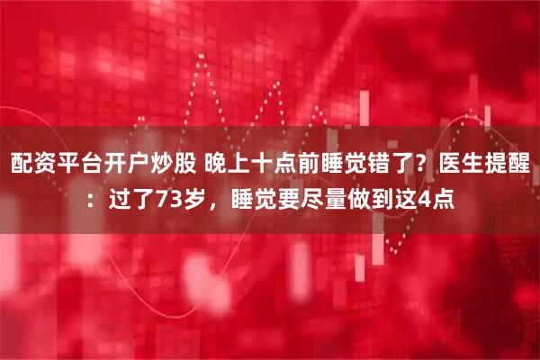 配资平台开户炒股 晚上十点前睡觉错了？医生提醒：过了73岁，睡觉要尽量做到这4点