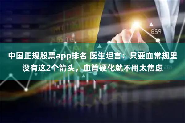 中国正规股票app排名 医生坦言：只要血常规里没有这2个箭头，血管硬化就不用太焦虑