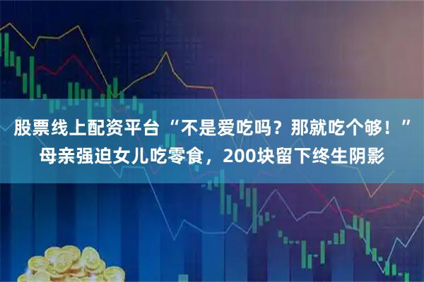 股票线上配资平台 “不是爱吃吗？那就吃个够！”母亲强迫女儿吃零食，200块留下终生阴影