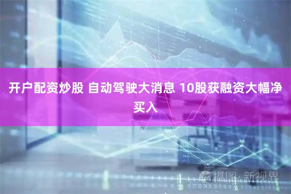 开户配资炒股 自动驾驶大消息 10股获融资大幅净买入