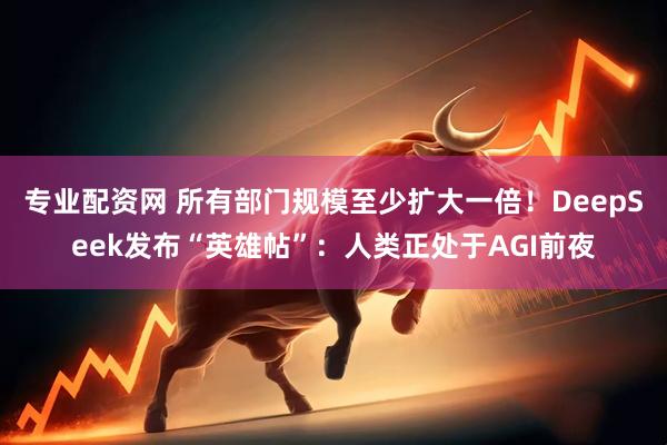 专业配资网 所有部门规模至少扩大一倍！DeepSeek发布“英雄帖”：人类正处于AGI前夜