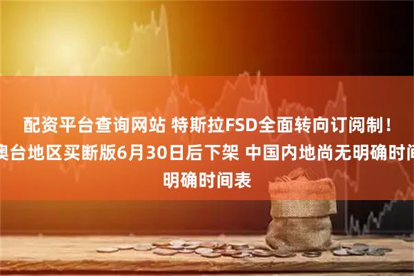 配资平台查询网站 特斯拉FSD全面转向订阅制！港澳台地区买断版6月30日后下架 中国内地尚无明确时间表