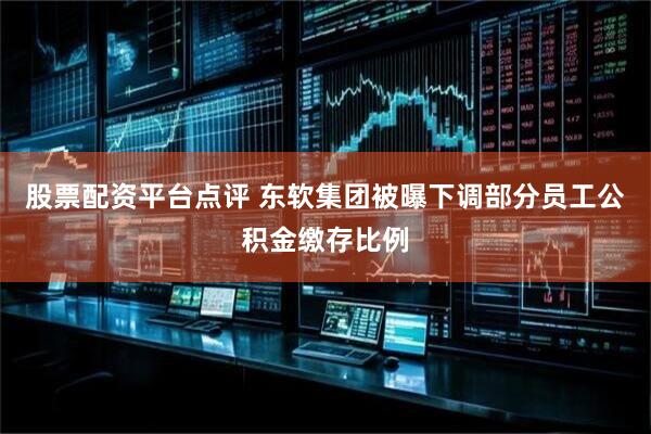 股票配资平台点评 东软集团被曝下调部分员工公积金缴存比例